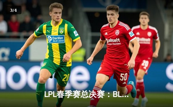 LPL春季赛总决赛：BLG鏖战五局险胜JDG，斩获队史首冠 - 3