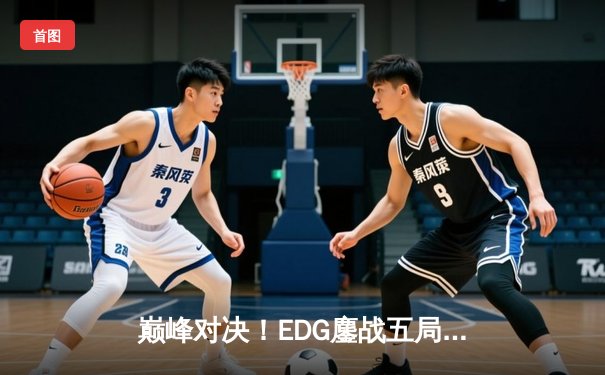巅峰对决！EDG鏖战五局险胜JDG，卫冕LPL夏季赛冠军