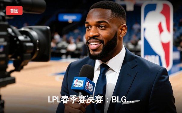 LPL春季赛决赛：BLG 3-1 力克TES夺冠，Knight斩获FMVP