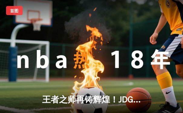 王者之师再铸辉煌！JDG鏖战五局力克BLG夺得LPL春季赛总冠军