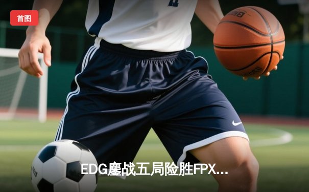 EDG鏖战五局险胜FPX，Viper厄斐琉斯惊天翻盘锁定季后赛席位