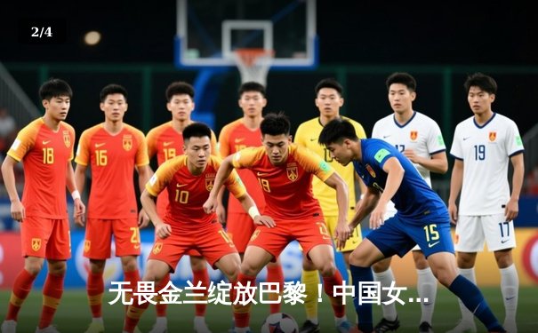 无畏金兰绽放巴黎！中国女篮加时险胜日本 夺奥运入场券 - 2