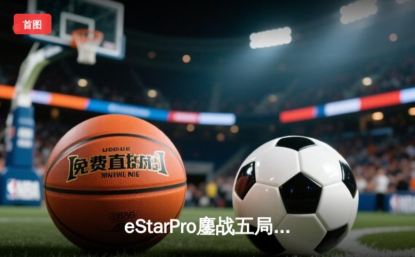 eStarPro鏖战五局力克狼队，花海澜致命抢龙锁定胜局