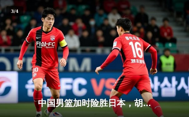 中国男篮加时险胜日本，胡金秋26+14统治内线，赵睿关键三分救主 - 3