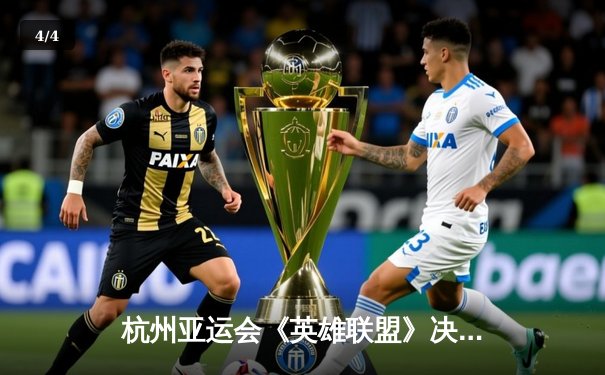 杭州亚运会《英雄联盟》决赛上演惊天逆转，中国队3:2险胜韩国队成功卫冕 - 4