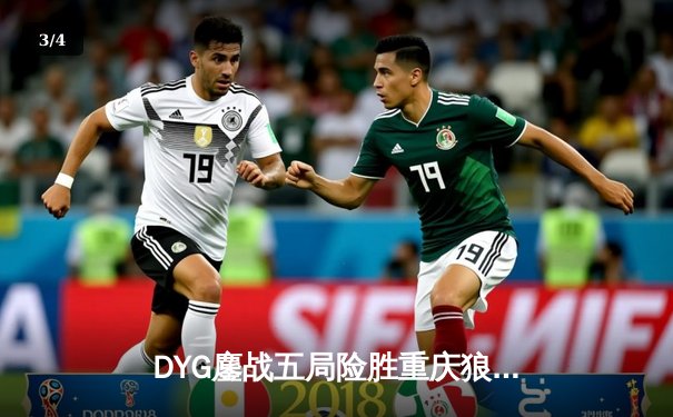 DYG鏖战五局险胜重庆狼队，小义澜四连超凡锁定胜局 - 3