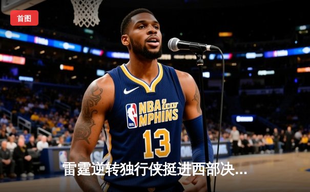 雷霆逆转独行侠挺进西部决赛，亚历山大全能发挥成关键先生