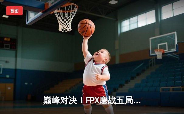 巅峰对决！FPX鏖战五局力克EDG，勇夺2024LPL春季赛总冠军
