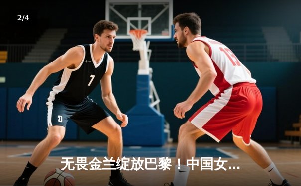 无畏金兰绽放巴黎！中国女篮加时险胜日本夺奥运开门红 - 2