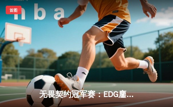 无畏契约冠军赛：EDG鏖战五局力克FPX，康康关键四杀锁定全球赛席位