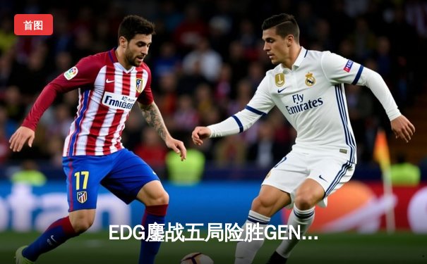 EDG鏖战五局险胜GEN，中国战队首度挺进英雄联盟全球总决赛冠亚决战