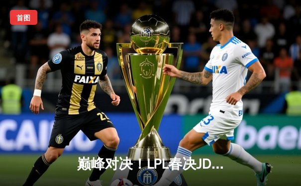 巅峰对决！LPL春决JDG 3:2力克BLG蝉联冠军，Knight沙皇绝境逆转封神