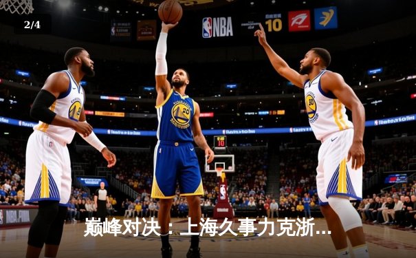 巅峰对决：上海久事力克浙江广厦，王哲林30+15主宰内线 - 2