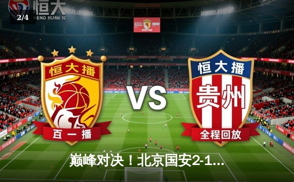 巅峰对决！北京国安2-1绝杀上海海港，张玉宁凌空斩锁定胜局 - 2