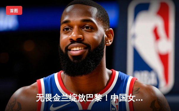 无畏金兰绽放巴黎！中国女篮加时苦战力克东道主，小组头名昂首出线