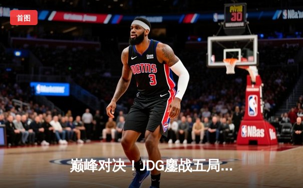 巅峰对决！JDG鏖战五局险胜TES，Knight沙皇绝境翻盘锁定春决席位
