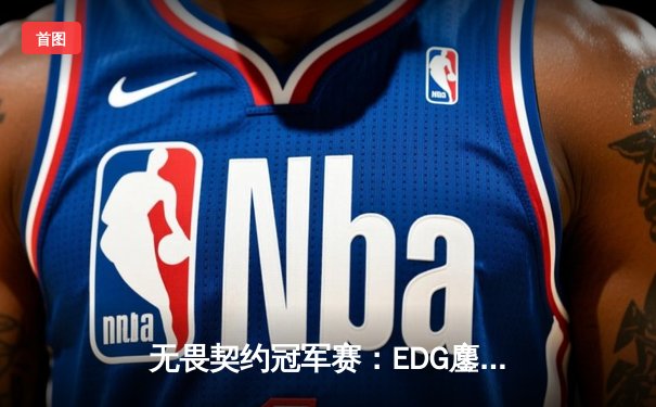 无畏契约冠军赛：EDG鏖战五局力克TE，ZZZ关键五杀锁定全球赛席位