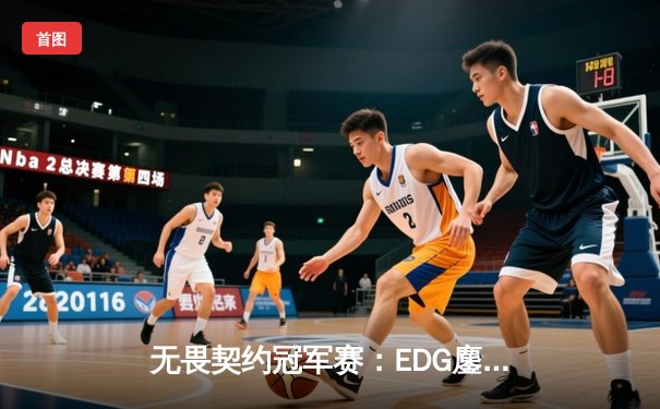 无畏契约冠军赛：EDG鏖战五局力克TE，ZZZ关键五杀锁定全球赛席位