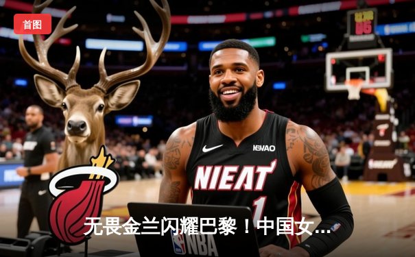 无畏金兰闪耀巴黎！中国女篮加时险胜日本夺奥运开门红