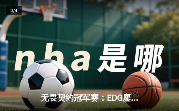 无畏契约冠军赛：EDG鏖战五局力克GEN，中国电竞迎来历史性突破 - 2